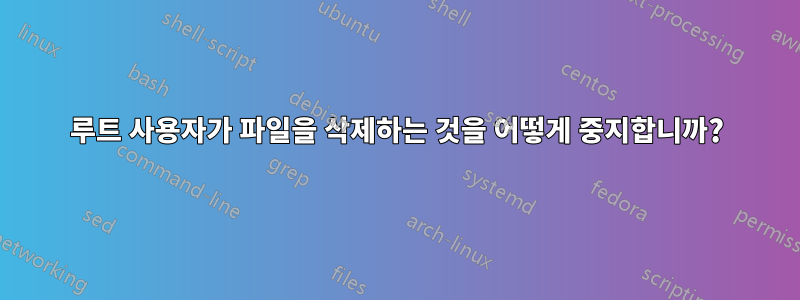 루트 사용자가 파일을 삭제하는 것을 어떻게 중지합니까?