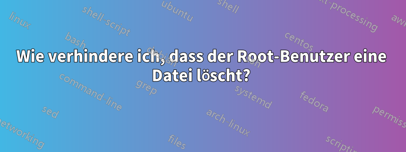 Wie verhindere ich, dass der Root-Benutzer eine Datei löscht?