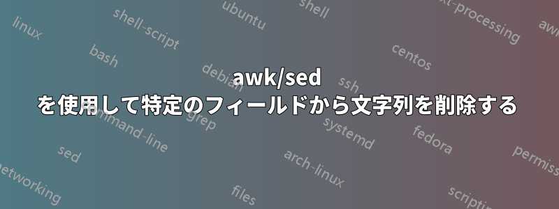 awk/sed を使用して特定のフィールドから文字列を削除する