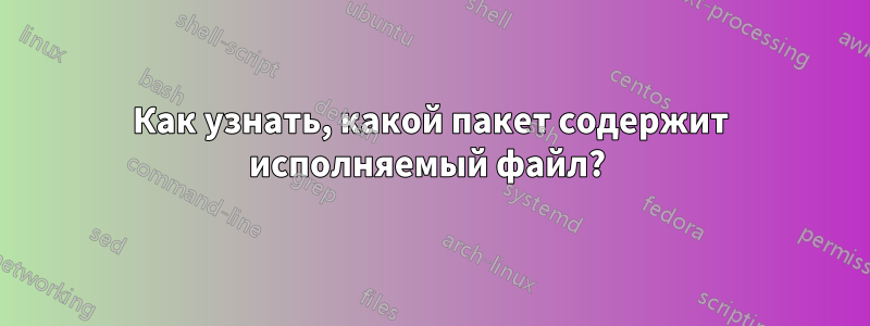 Как узнать, какой пакет содержит исполняемый файл? 