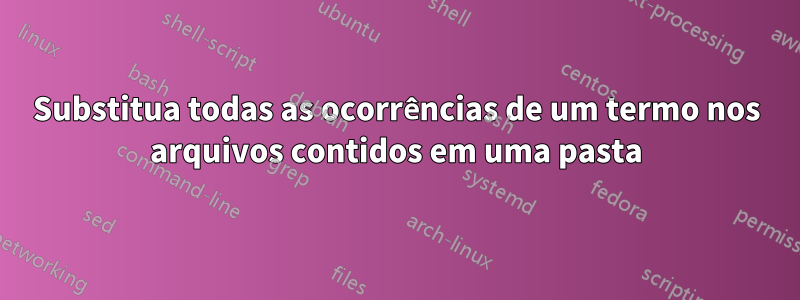 Substitua todas as ocorrências de um termo nos arquivos contidos em uma pasta