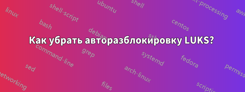 Как убрать авторазблокировку LUKS?