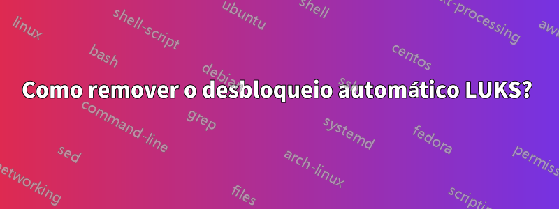 Como remover o desbloqueio automático LUKS?