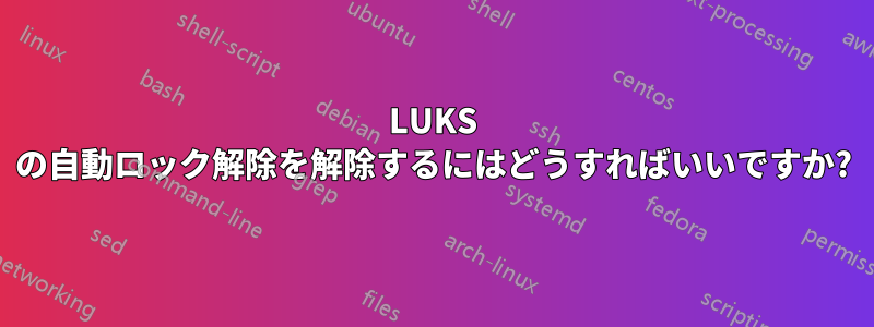 LUKS の自動ロック解除を解除するにはどうすればいいですか?