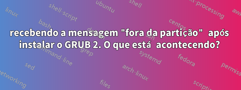 recebendo a mensagem "fora da partição" após instalar o GRUB 2. O que está acontecendo?