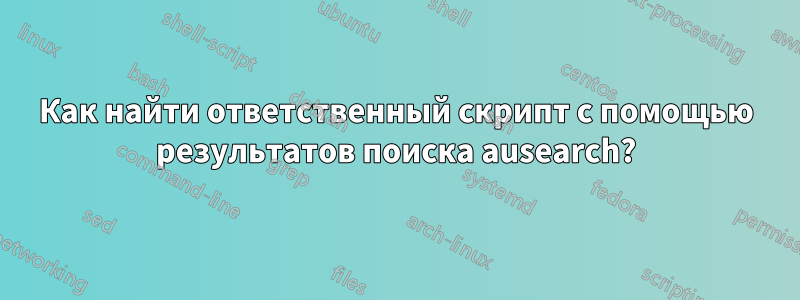 Как найти ответственный скрипт с помощью результатов поиска ausearch?