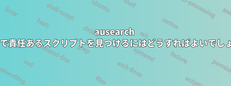 ausearch の結果で責任あるスクリプトを見つけるにはどうすればよいでしょうか?