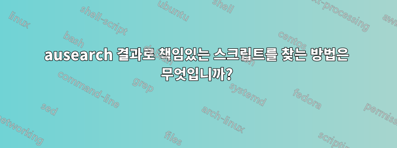 ausearch 결과로 책임있는 스크립트를 찾는 방법은 무엇입니까?