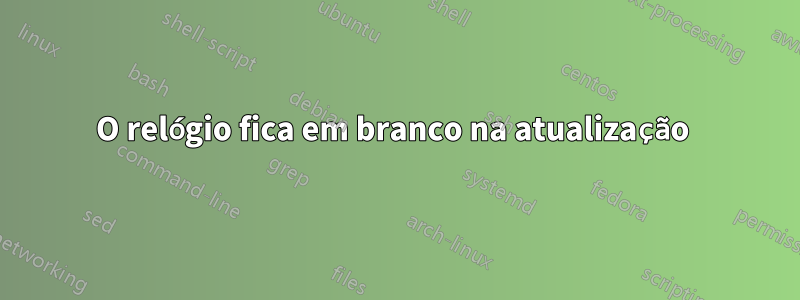 O relógio fica em branco na atualização 