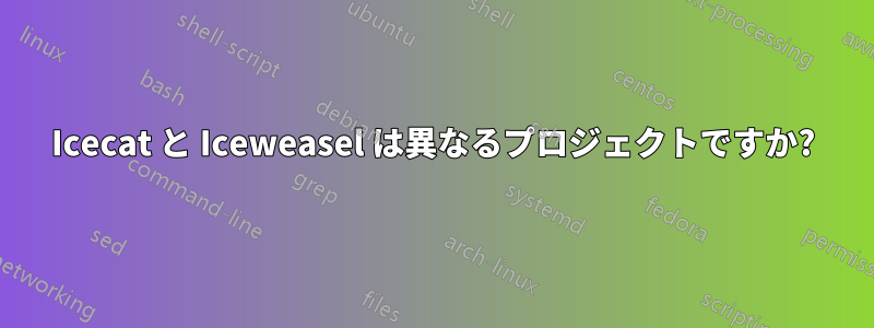 Icecat と Iceweasel は異なるプロジェクトですか?