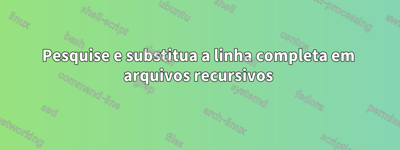 Pesquise e substitua a linha completa em arquivos recursivos