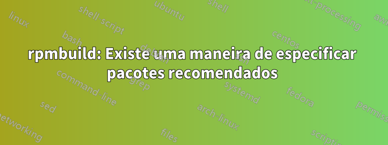 rpmbuild: Existe uma maneira de especificar pacotes recomendados