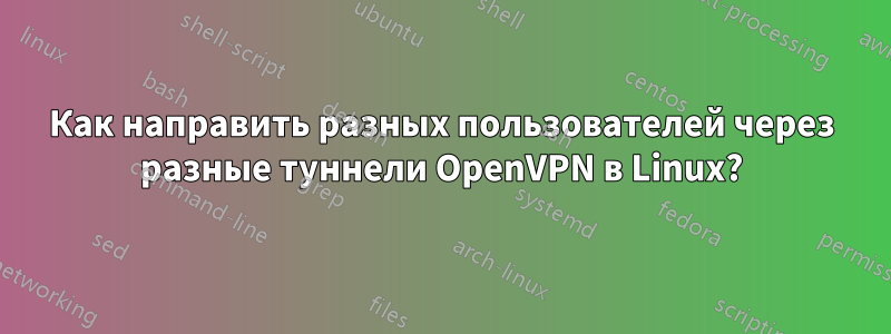 Как направить разных пользователей через разные туннели OpenVPN в Linux?