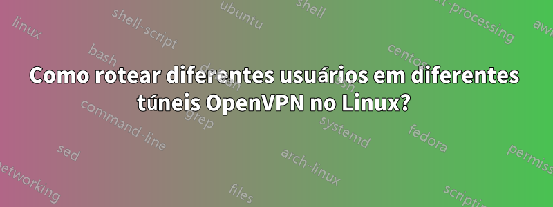 Como rotear diferentes usuários em diferentes túneis OpenVPN no Linux?