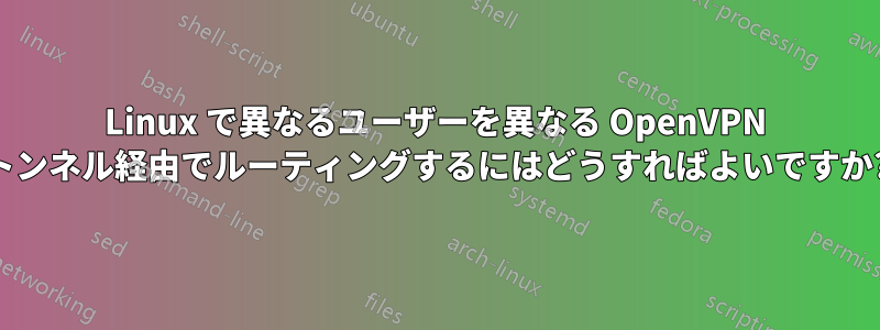 Linux で異なるユーザーを異なる OpenVPN トンネル経由でルーティングするにはどうすればよいですか?