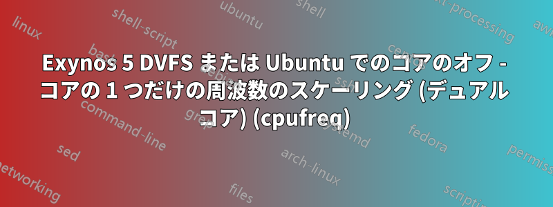 Exynos 5 DVFS または Ubuntu でのコアのオフ - コアの 1 つだけの周波数のスケーリング (デュアル コア) (cpufreq)