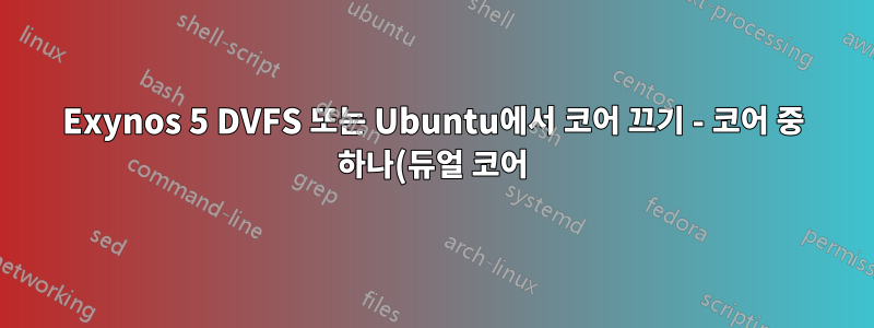 Exynos 5 DVFS 또는 Ubuntu에서 코어 끄기 - 코어 중 하나(듀얼 코어)(cpufreq)에 대한 주파수 조정