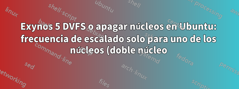 Exynos 5 DVFS o apagar núcleos en Ubuntu: frecuencia de escalado solo para uno de los núcleos (doble núcleo) (cpufreq)
