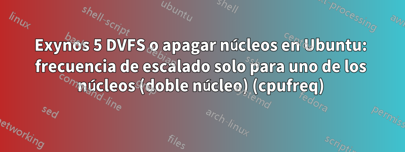 Exynos 5 DVFS o apagar núcleos en Ubuntu: frecuencia de escalado solo para uno de los núcleos (doble núcleo) (cpufreq)