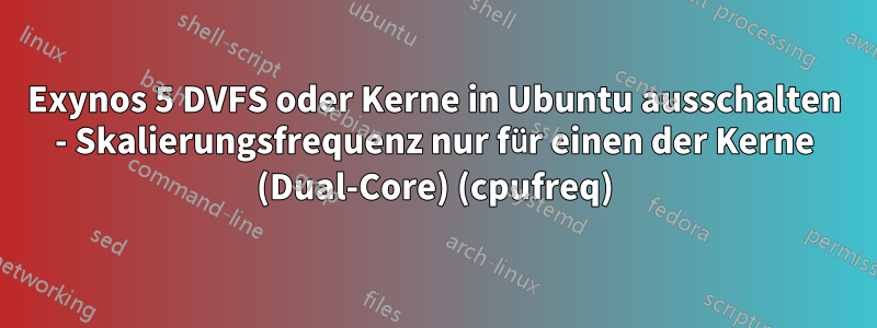 Exynos 5 DVFS oder Kerne in Ubuntu ausschalten - Skalierungsfrequenz nur für einen der Kerne (Dual-Core) (cpufreq)