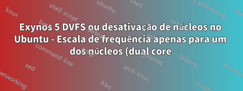 Exynos 5 DVFS ou desativação de núcleos no Ubuntu - Escala de frequência apenas para um dos núcleos (dual core) (cpufreq)