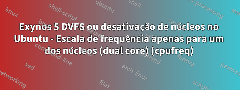 Exynos 5 DVFS ou desativação de núcleos no Ubuntu - Escala de frequência apenas para um dos núcleos (dual core) (cpufreq)