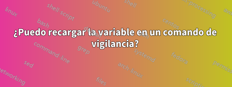 ¿Puedo recargar la variable en un comando de vigilancia?