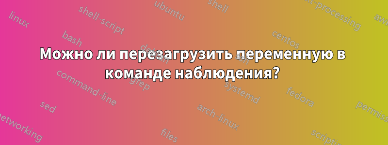 Можно ли перезагрузить переменную в команде наблюдения?