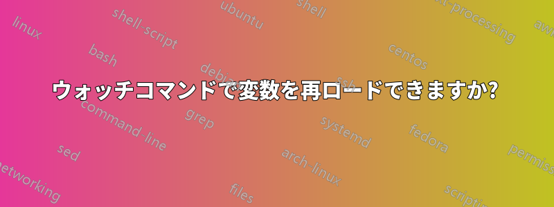 ウォッチコマンドで変数を再ロードできますか?