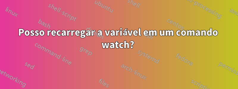 Posso recarregar a variável em um comando watch?