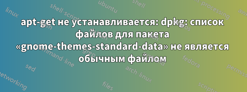 apt-get не устанавливается: dpkg: список файлов для пакета «gnome-themes-standard-data» не является обычным файлом