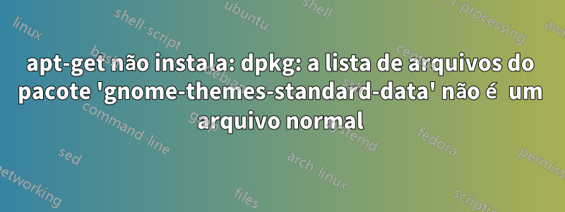 apt-get não instala: dpkg: a lista de arquivos do pacote 'gnome-themes-standard-data' não é um arquivo normal