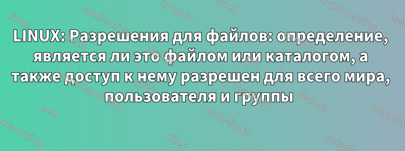 LINUX: Разрешения для файлов: определение, является ли это файлом или каталогом, а также доступ к нему разрешен для всего мира, пользователя и группы 