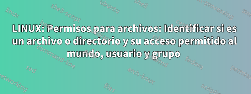 LINUX: Permisos para archivos: Identificar si es un archivo o directorio y su acceso permitido al mundo, usuario y grupo 