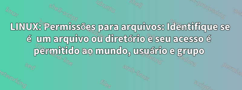 LINUX: Permissões para arquivos: Identifique se é um arquivo ou diretório e seu acesso é permitido ao mundo, usuário e grupo 