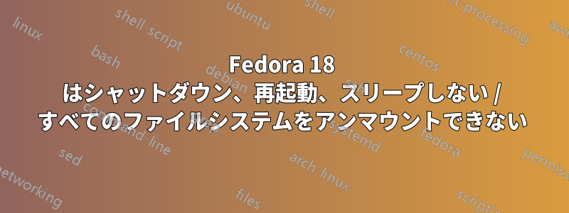 Fedora 18 はシャットダウン、再起動、スリープしない / すべてのファイルシステムをアンマウントできない