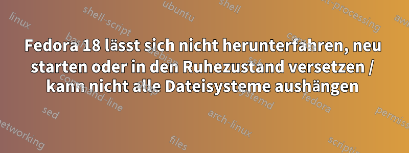 Fedora 18 lässt sich nicht herunterfahren, neu starten oder in den Ruhezustand versetzen / kann nicht alle Dateisysteme aushängen