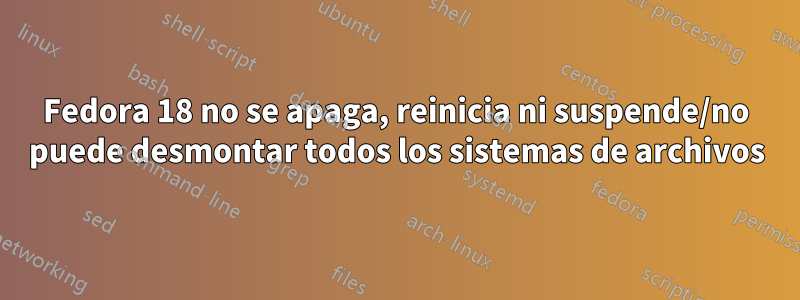 Fedora 18 no se apaga, reinicia ni suspende/no puede desmontar todos los sistemas de archivos