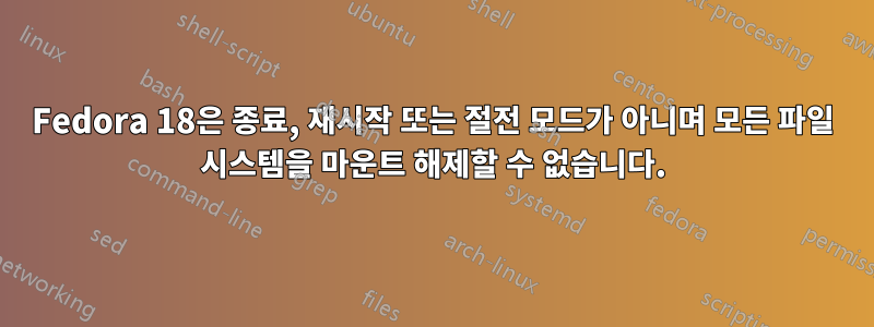 Fedora 18은 종료, 재시작 또는 절전 모드가 아니며 모든 파일 시스템을 마운트 해제할 수 없습니다.