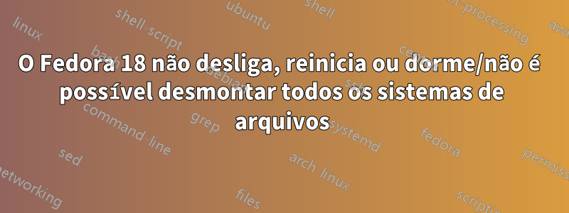 O Fedora 18 não desliga, reinicia ou dorme/não é possível desmontar todos os sistemas de arquivos