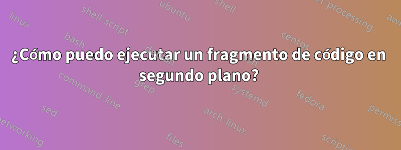 ¿Cómo puedo ejecutar un fragmento de código en segundo plano?