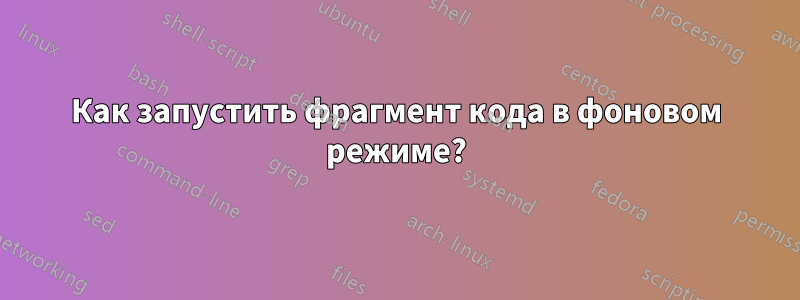 Как запустить фрагмент кода в фоновом режиме?