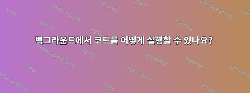 백그라운드에서 코드를 어떻게 실행할 수 있나요?