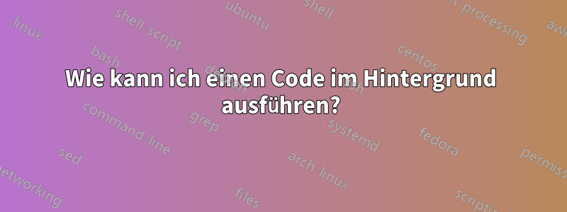 Wie kann ich einen Code im Hintergrund ausführen?