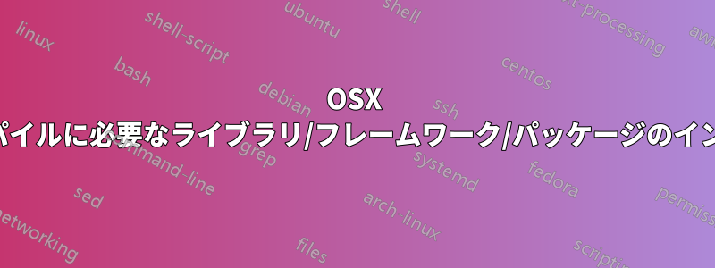 OSX でのコンパイルに必要なライブラリ/フレームワーク/パッケージのインストール