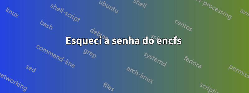 Esqueci a senha do encfs