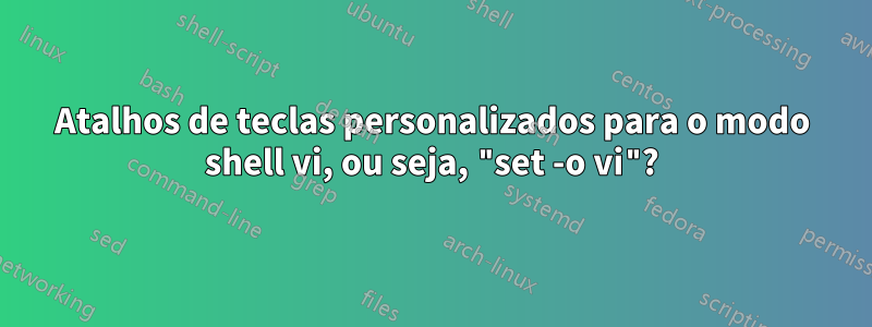 Atalhos de teclas personalizados para o modo shell vi, ou seja, "set -o vi"?