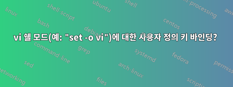 vi 쉘 모드(예: "set -o vi")에 대한 사용자 정의 키 바인딩?