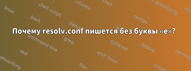 Почему resolv.conf пишется без буквы «e»? 