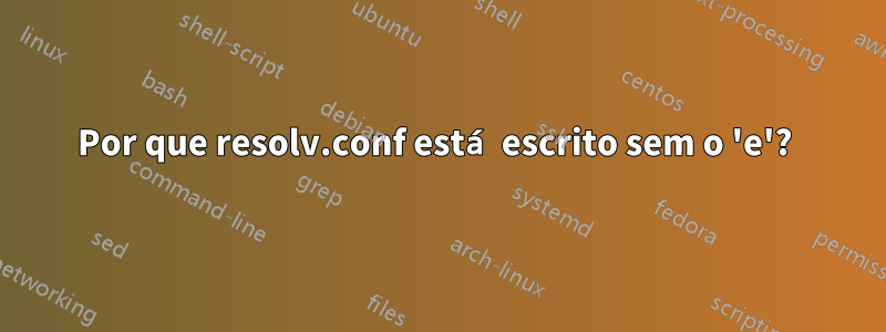 Por que resolv.conf está escrito sem o 'e'? 